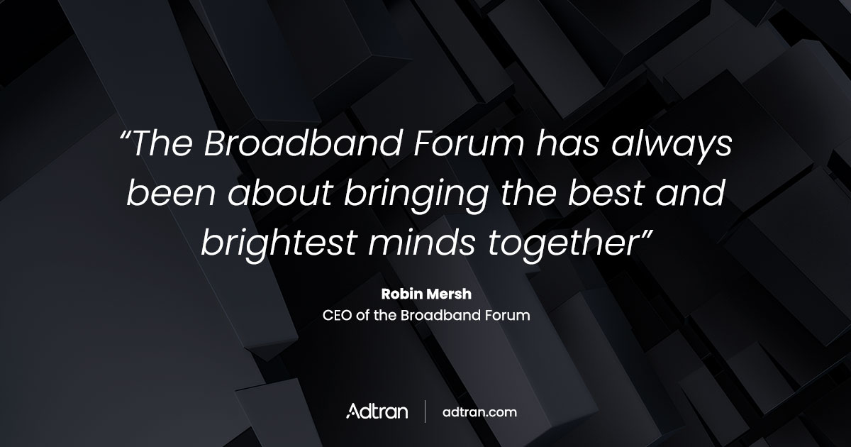 The Broadband Forum has always been about bringing the best and brightest minds together   Robin Mersh, CEO of the Broadband Forum