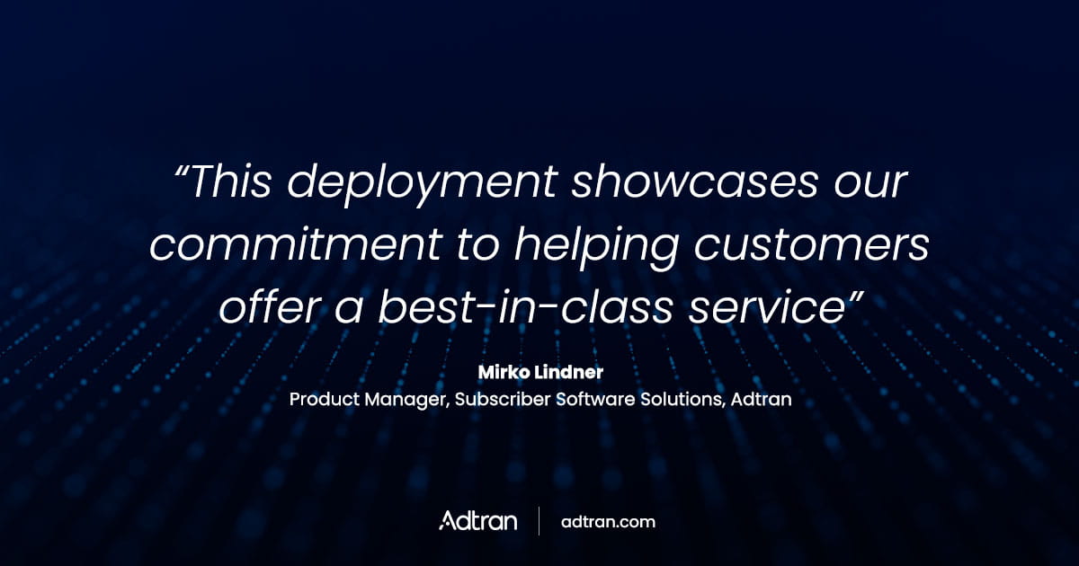 This deployment showcases our commitment to helping customers offer a best-in-class service. Mirko Lindner, product manager, subscriber software solutions, Adtran