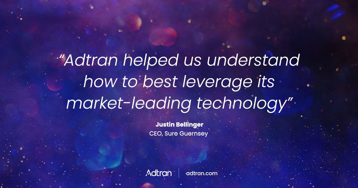 Adtran helped us understand how to best leverage its market-leading technology.  - Justin Bellinger, CEO, Sure Guernsey